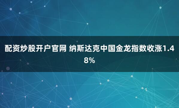 配资炒股开户官网 纳斯达克中国金龙指数收涨1.48%