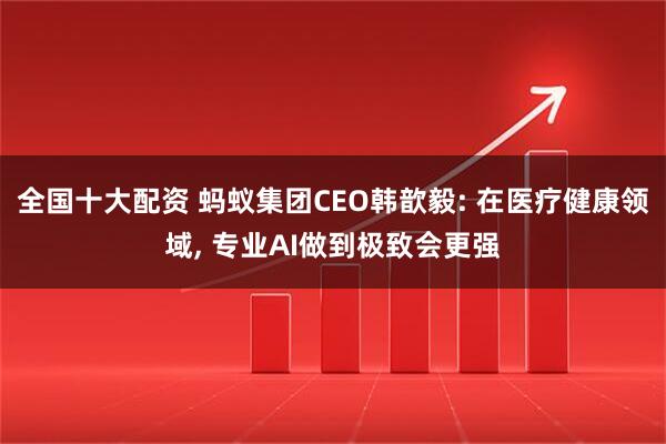 全国十大配资 蚂蚁集团CEO韩歆毅: 在医疗健康领域, 专业AI做到极致会更强