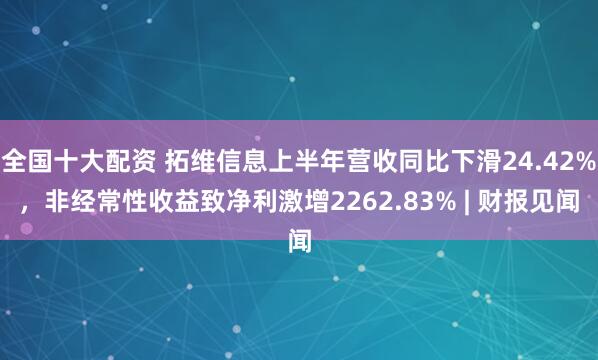 全国十大配资 拓维信息上半年营收同比下滑24.42%，非经常性收益致净利激增2262.83% | 财报见闻