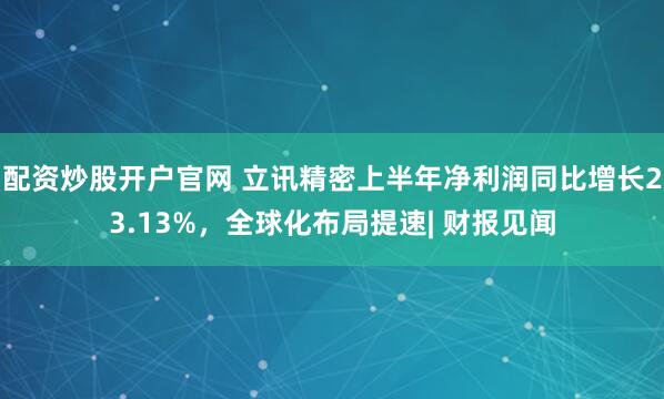 配资炒股开户官网 立讯精密上半年净利润同比增长23.13%，全球化布局提速| 财报见闻
