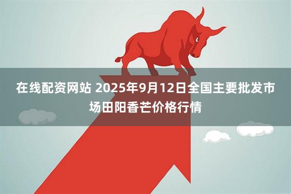 在线配资网站 2025年9月12日全国主要批发市场田阳香芒价格行情