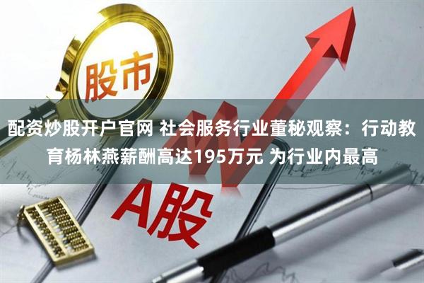 配资炒股开户官网 社会服务行业董秘观察：行动教育杨林燕薪酬高达195万元 为行业内最高