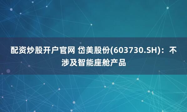 配资炒股开户官网 岱美股份(603730.SH)：不涉及智能座舱产品