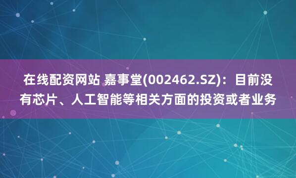 在线配资网站 嘉事堂(002462.SZ)：目前没有芯片、人工智能等相关方面的投资或者业务