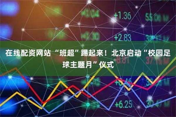 在线配资网站 “班超”踢起来！北京启动“校园足球主题月”仪式