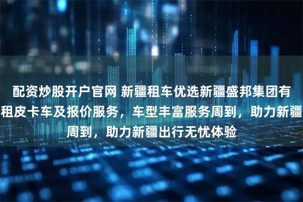 配资炒股开户官网 新疆租车优选新疆盛邦集团有限公司，专业租皮卡车及报价服务，车型丰富服务周到，助力新疆出行无忧体验