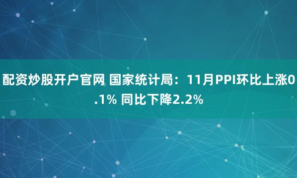 配资炒股开户官网 国家统计局：11月PPI环比上涨0.1% 同比下降2.2%