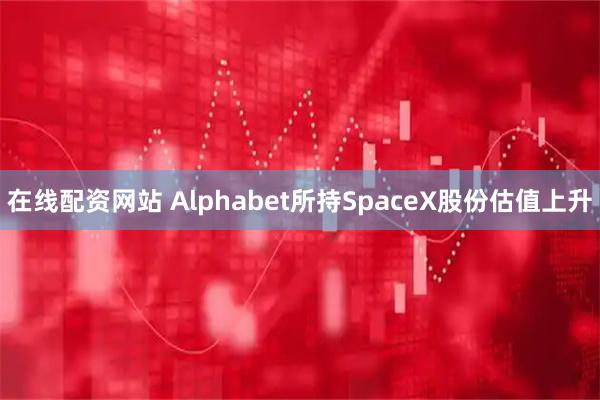 在线配资网站 Alphabet所持SpaceX股份估值上升
