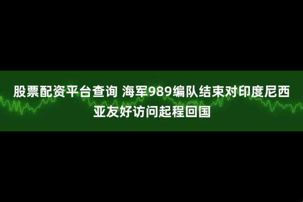 股票配资平台查询 海军989编队结束对印度尼西亚友好访问起程回国
