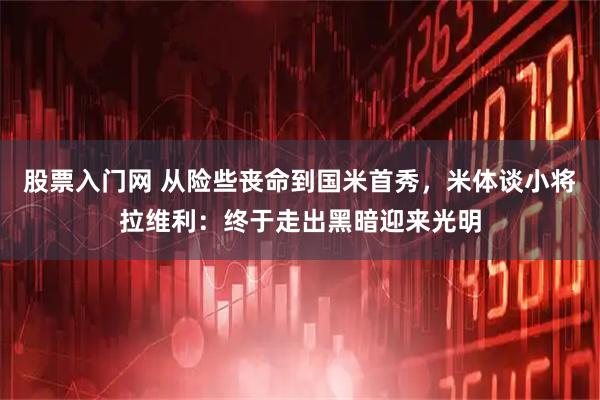 股票入门网 从险些丧命到国米首秀，米体谈小将拉维利：终于走出黑暗迎来光明