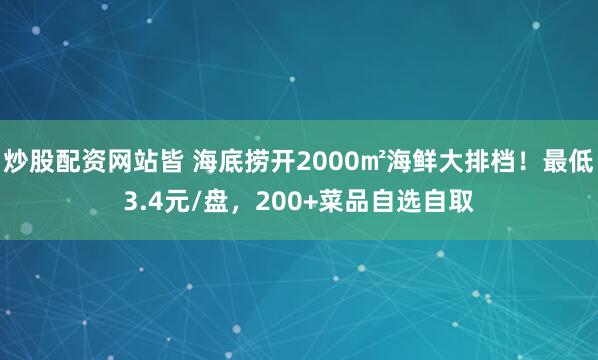 炒股配资网站皆 海底捞开2000㎡海鲜大排档！最低3.4元/盘，200+菜品自选自取
