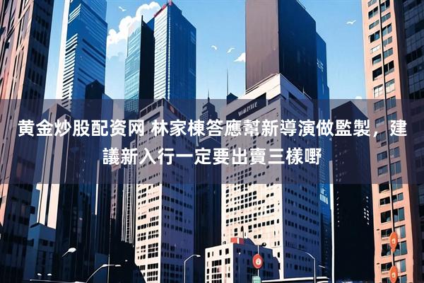 黄金炒股配资网 林家棟答應幫新導演做監製，建議新入行一定要出賣三樣嘢