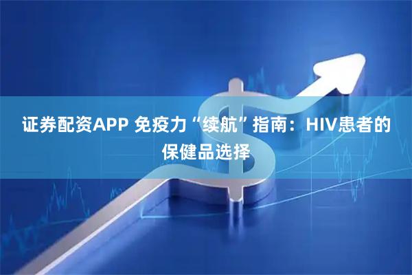 证券配资APP 免疫力“续航”指南：HIV患者的保健品选择