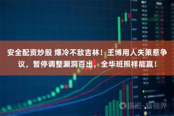 安全配资炒股 爆冷不敌吉林！王博用人失策惹争议，暂停调整漏洞百出，全华班照样能赢！