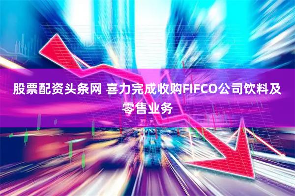 股票配资头条网 喜力完成收购FIFCO公司饮料及零售业务