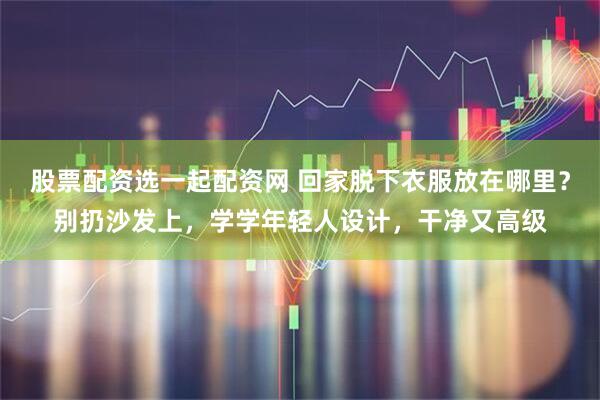 股票配资选一起配资网 回家脱下衣服放在哪里？别扔沙发上，学学年轻人设计，干净又高级