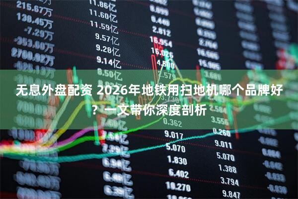 无息外盘配资 2026年地铁用扫地机哪个品牌好？一文带你深度剖析