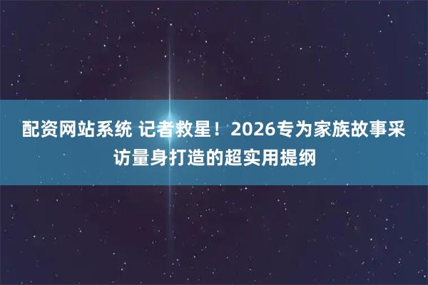 配资网站系统 记者救星！2026专为家族故事采访量身打造的超实用提纲