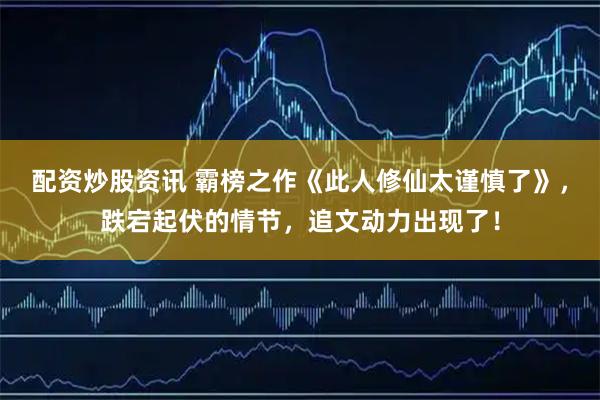 配资炒股资讯 霸榜之作《此人修仙太谨慎了》，跌宕起伏的情节，追文动力出现了！