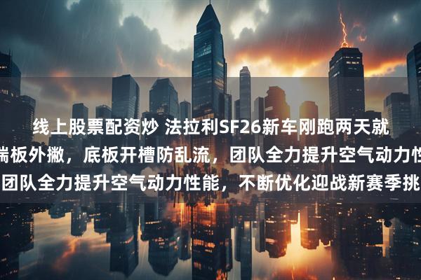 线上股票配资炒 法拉利SF26新车刚跑两天就大换血，前翼削平拉长端板外撇，底板开槽防乱流，团队全力提升空气动力性能，不断优化迎战新赛季挑战