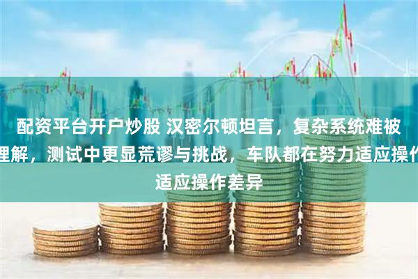 配资平台开户炒股 汉密尔顿坦言，复杂系统难被观众理解，测试中更显荒谬与挑战，车队都在努力适应操作差异
