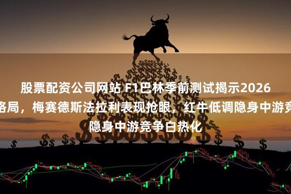 股票配资公司网站 F1巴林季前测试揭示2026赛季初步格局，梅赛德斯法拉利表现抢眼，红牛低调隐身中游竞争白热化