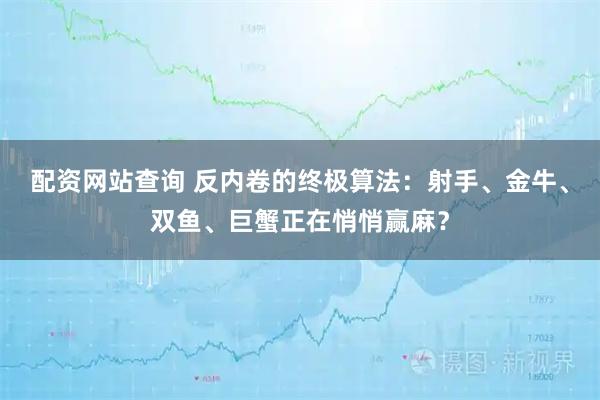 配资网站查询 反内卷的终极算法：射手、金牛、双鱼、巨蟹正在悄悄赢麻？