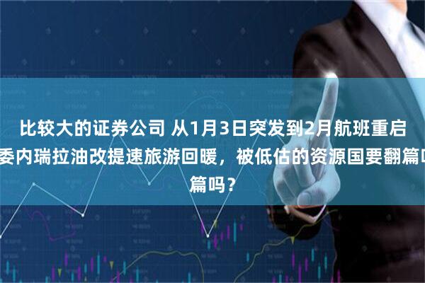 比较大的证券公司 从1月3日突发到2月航班重启，委内瑞拉油改提速旅游回暖，被低估的资源国要翻篇吗？