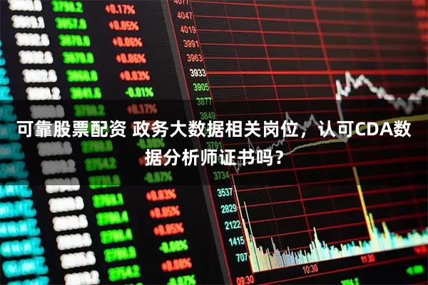 可靠股票配资 政务大数据相关岗位，认可CDA数据分析师证书吗？