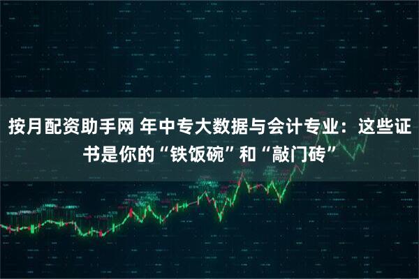 按月配资助手网 年中专大数据与会计专业：这些证书是你的“铁饭碗”和“敲门砖”
