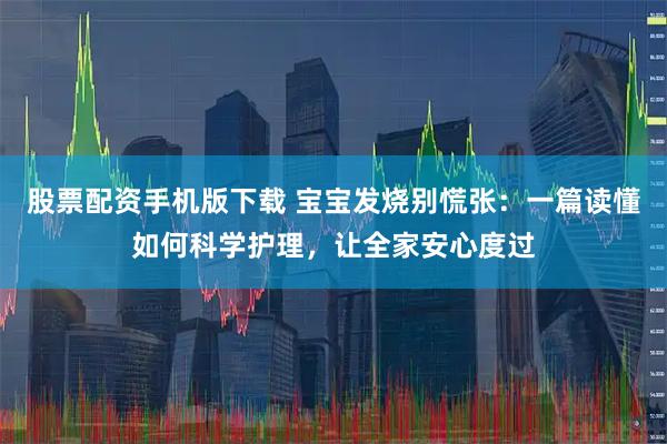 股票配资手机版下载 宝宝发烧别慌张：一篇读懂如何科学护理，让全家安心度过