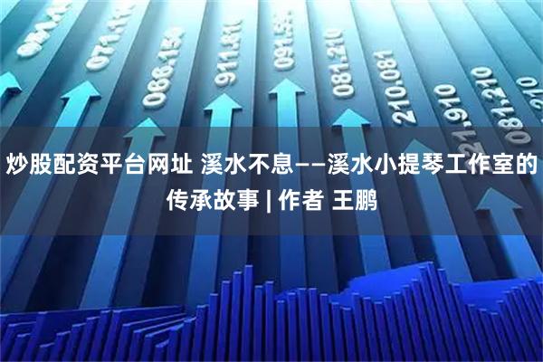 炒股配资平台网址 溪水不息——溪水小提琴工作室的传承故事 | 作者 王鹏