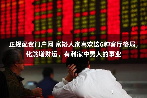 正规配资门户网 富裕人家喜欢这6种客厅格局，化煞增财运，有利家中男人的事业