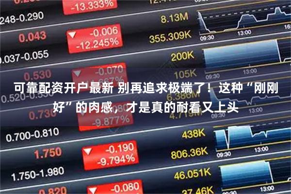 可靠配资开户最新 别再追求极端了！这种“刚刚好”的肉感，才是真的耐看又上头